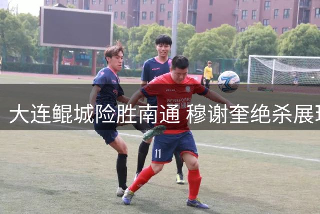 大连鲲城险胜南通 穆谢奎绝杀展现核心价值